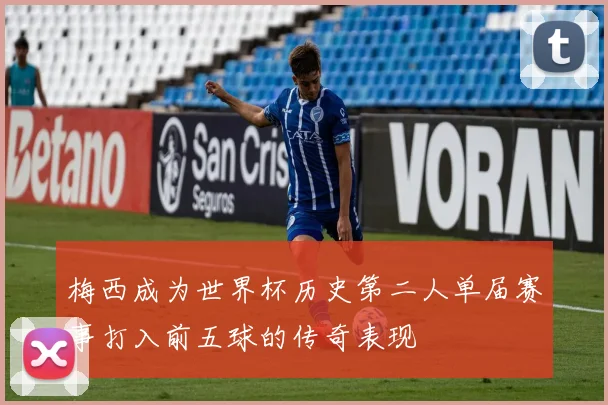 梅西成为世界杯历史第二人单届赛事打入前五球的传奇表现