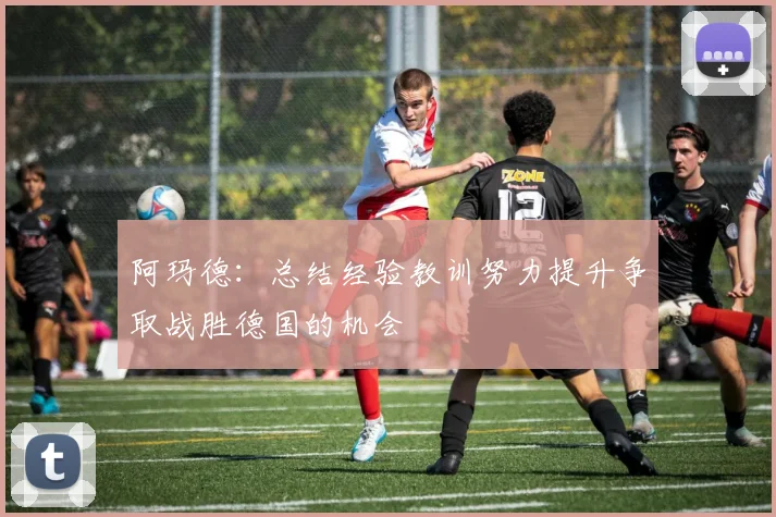 阿玛德：总结经验教训努力提升争取战胜德国的机会