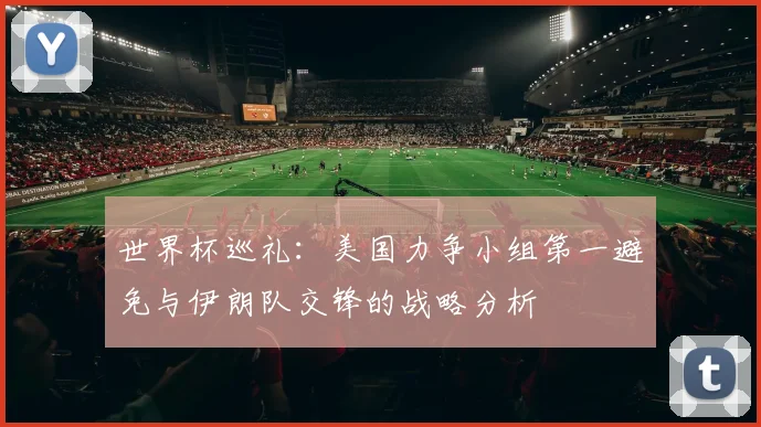 世界杯巡礼：美国力争小组第一避免与伊朗队交锋的战略分析