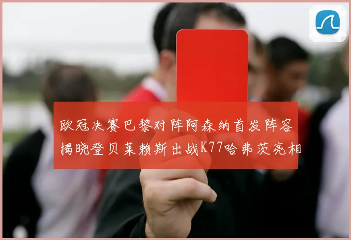 欧冠决赛巴黎对阵阿森纳首发阵容揭晓登贝莱赖斯出战K77哈弗茨亮相