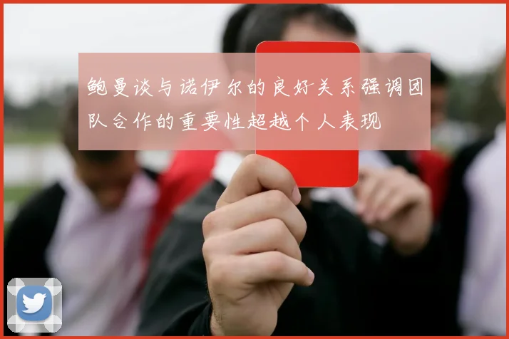 鲍曼谈与诺伊尔的良好关系强调团队合作的重要性超越个人表现