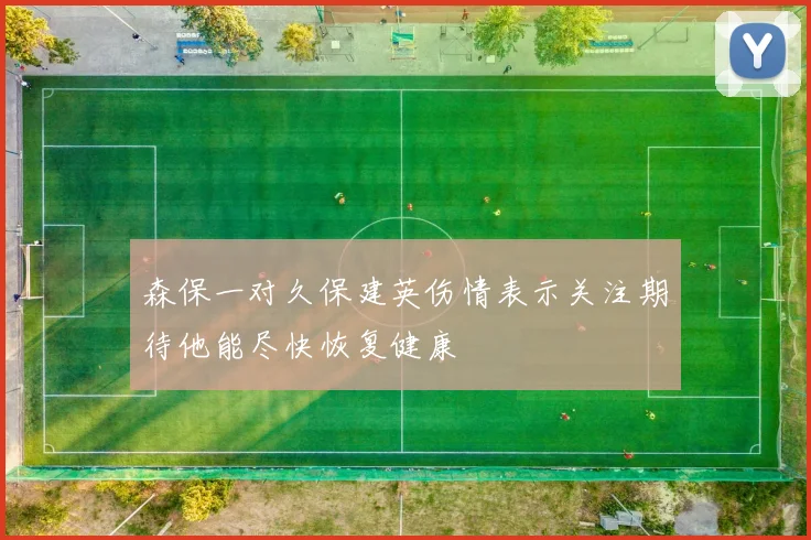 森保一对久保建英伤情表示关注期待他能尽快恢复健康