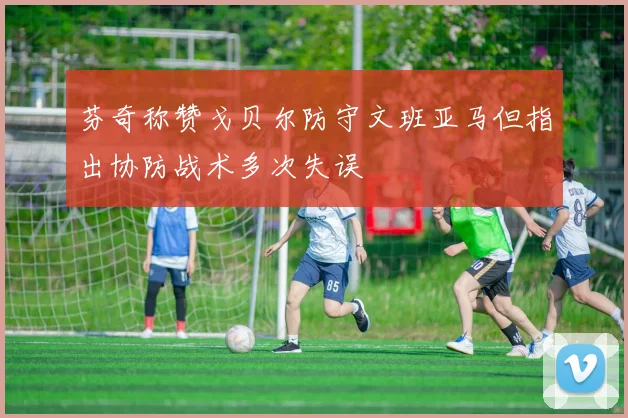 芬奇称赞戈贝尔防守文班亚马但指出协防战术多次失误