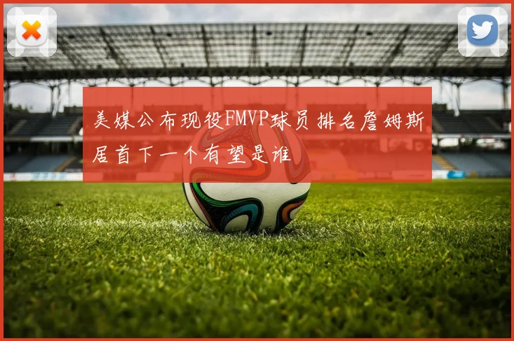 美媒公布现役FMVP球员排名詹姆斯居首下一个有望是谁