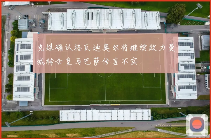 克媒确认格瓦迪奥尔将继续效力曼城转会皇马巴萨传言不实