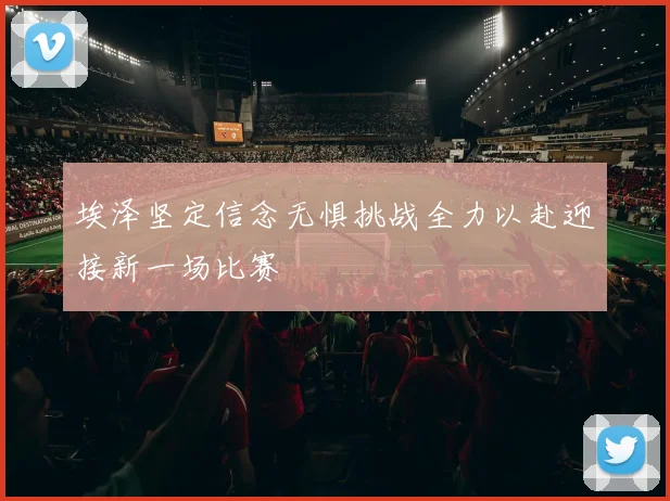 埃泽坚定信念无惧挑战全力以赴迎接新一场比赛