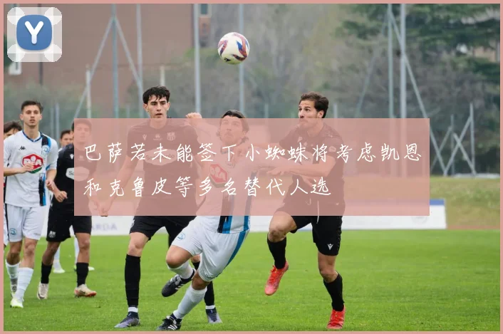 巴萨若未能签下小蜘蛛将考虑凯恩和克鲁皮等多名替代人选