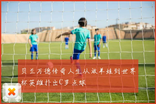 贝兰万德传奇人生从放羊娃到世界杯英雄扑出C罗点球