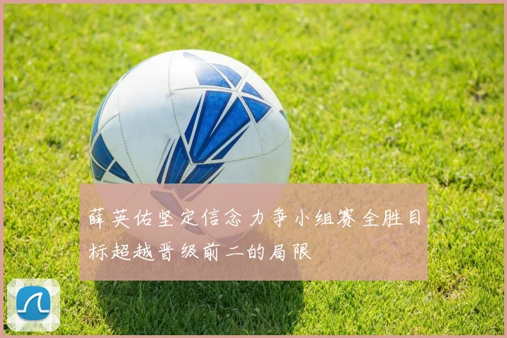 薛英佑坚定信念力争小组赛全胜目标超越晋级前二的局限