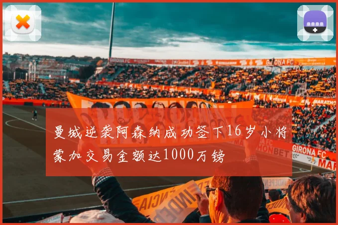 曼城逆袭阿森纳成功签下16岁小将蒙加交易金额达1000万镑